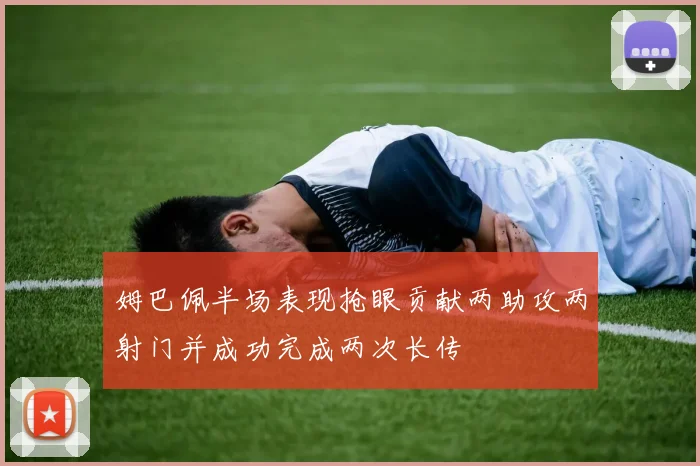 姆巴佩半场表现抢眼贡献两助攻两射门并成功完成两次长传