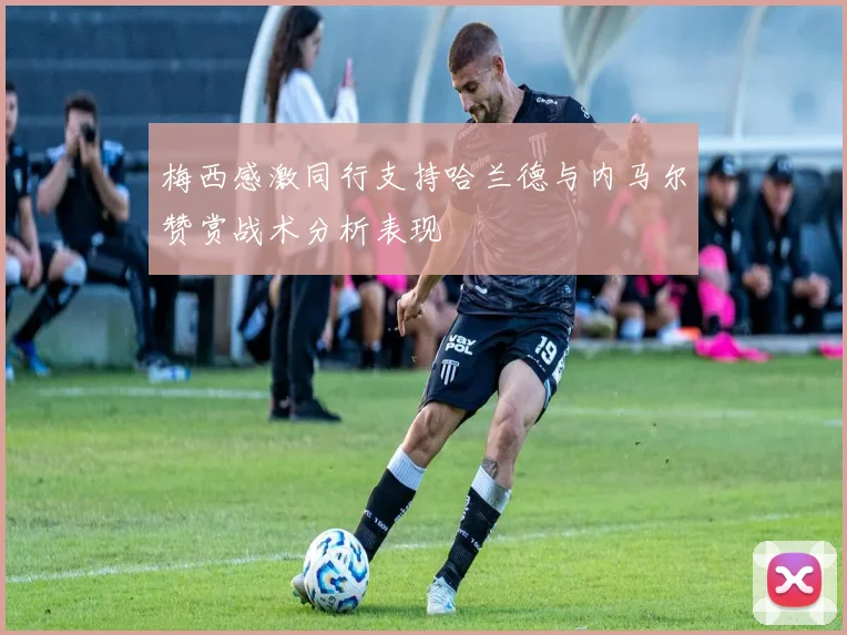 梅西感激同行支持哈兰德与内马尔赞赏战术分析表现