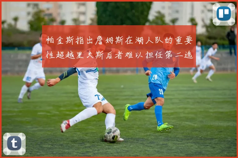 帕金斯指出詹姆斯在湖人队的重要性超越里夫斯后者难以担任第二选择