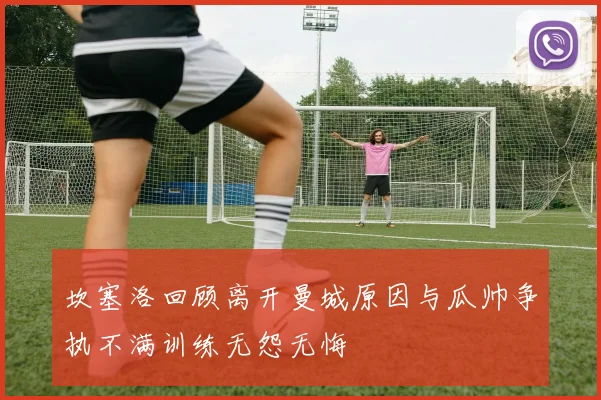 坎塞洛回顾离开曼城原因与瓜帅争执不满训练无怨无悔