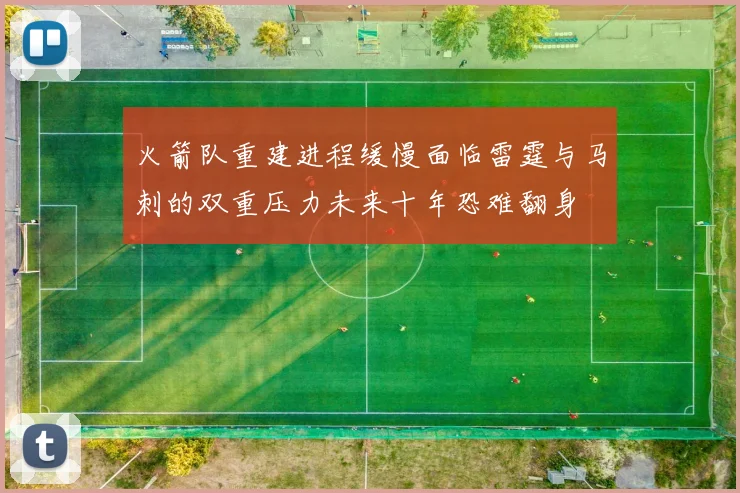 火箭队重建进程缓慢面临雷霆与马刺的双重压力未来十年恐难翻身