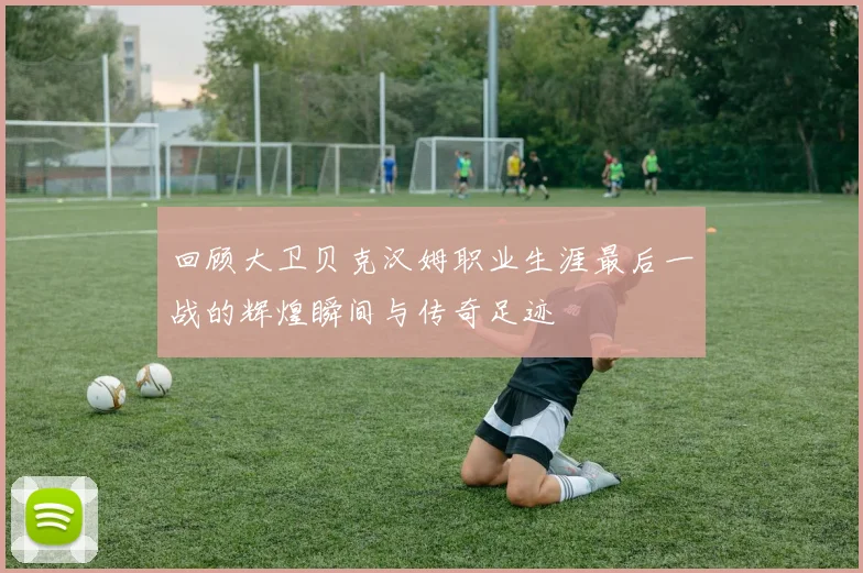 回顾大卫贝克汉姆职业生涯最后一战的辉煌瞬间与传奇足迹
