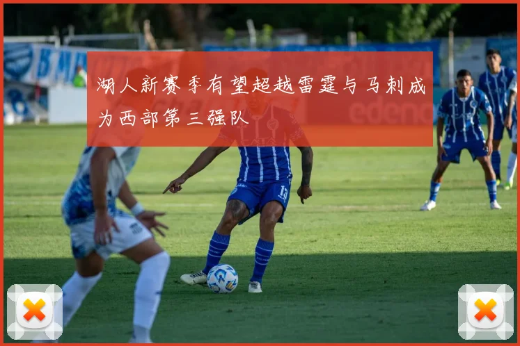 湖人新赛季有望超越雷霆与马刺成为西部第三强队