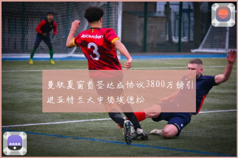 曼联夏窗首签达成协议3800万镑引进亚特兰大中场埃德松