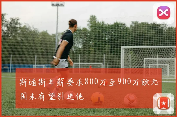 斯通斯年薪要求800万至900万欧元国米有望引进他