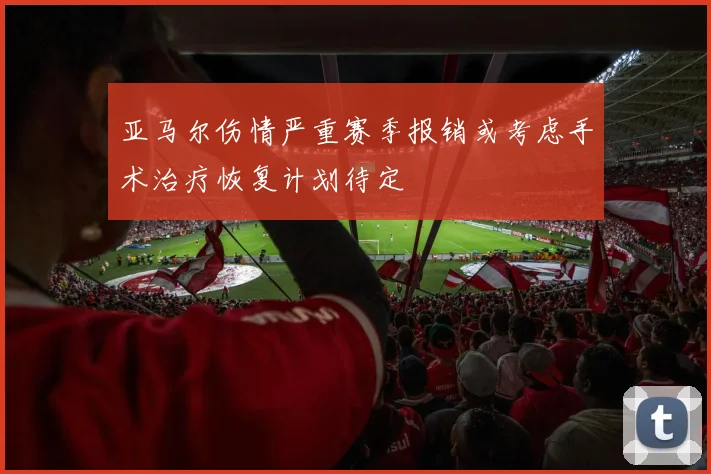 亚马尔伤情严重赛季报销或考虑手术治疗恢复计划待定