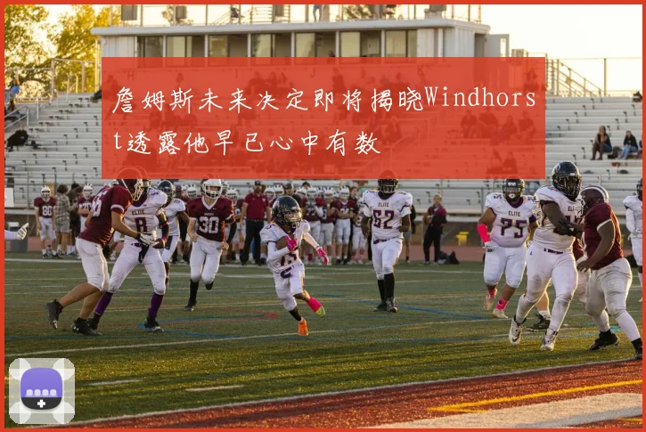 詹姆斯未来决定即将揭晓Windhorst透露他早已心中有数