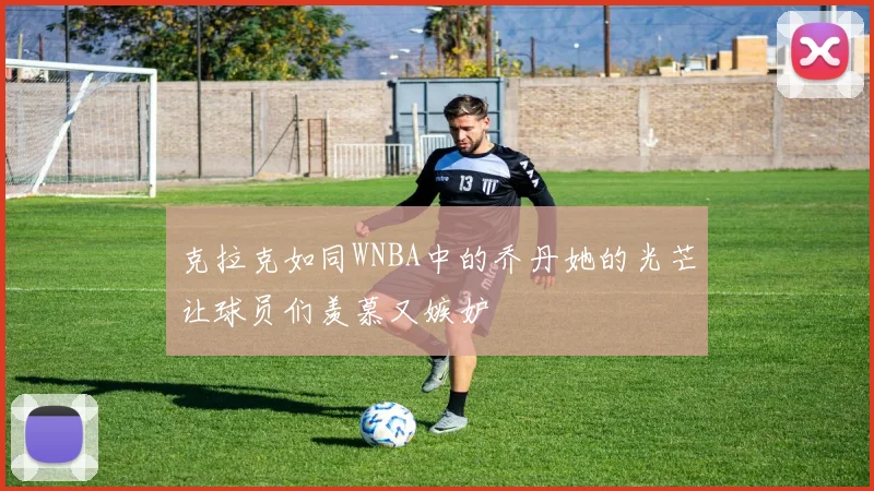 克拉克如同WNBA中的乔丹她的光芒让球员们羡慕又嫉妒