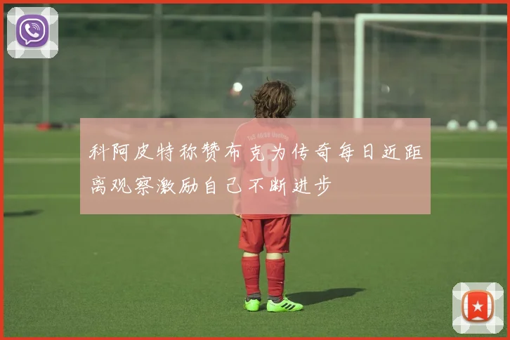 科阿皮特称赞布克为传奇每日近距离观察激励自己不断进步