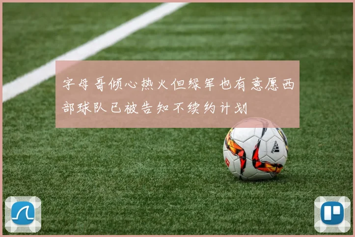 字母哥倾心热火但绿军也有意愿西部球队已被告知不续约计划
