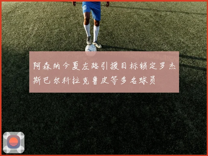 阿森纳今夏左路引援目标锁定罗杰斯巴尔科拉克鲁皮等多名球员