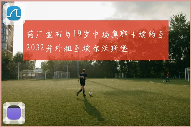 药厂宣布与19岁中场奥耶卡续约至2032并外租至埃尔沃斯堡