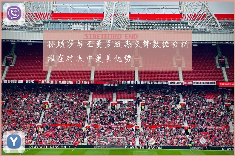 孙颖莎与王曼昱近期交锋数据分析谁在对决中更具优势