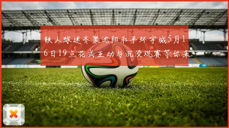 铁人球迷齐聚沈阳和平环宇城5月16日19点花式互动与沉浸观赛等你来参与