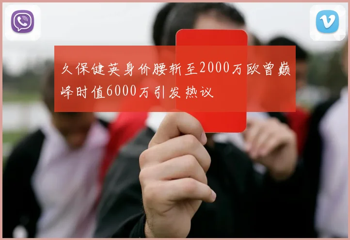 久保健英身价腰斩至2000万欧曾巅峰时值6000万引发热议
