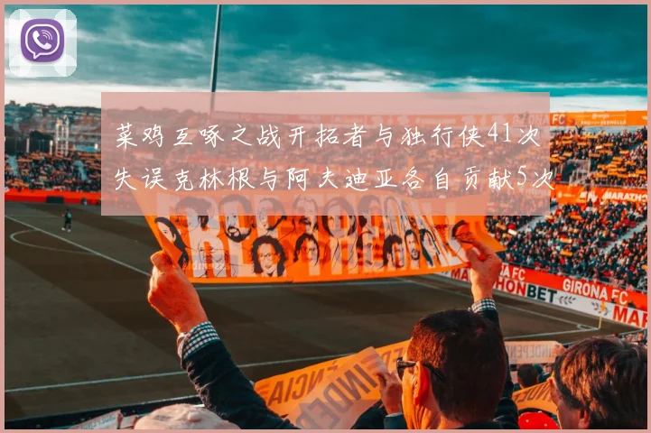 菜鸡互啄之战开拓者与独行侠41次失误克林根与阿夫迪亚各自贡献5次失误