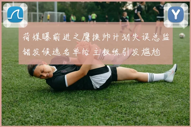 荷媒曝前进之鹰换帅计划失误总监错发候选名单给主教练引发尴尬