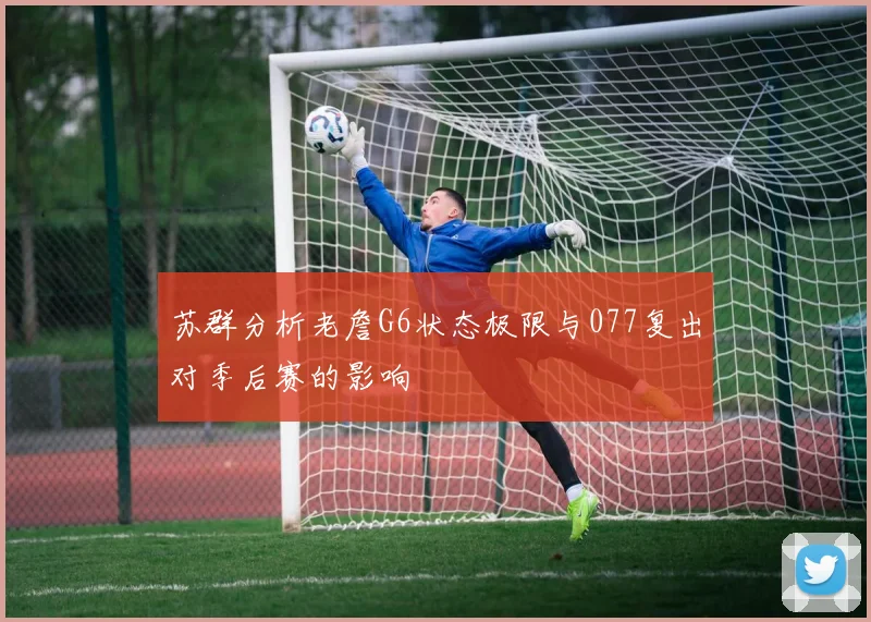 苏群分析老詹G6状态极限与077复出对季后赛的影响