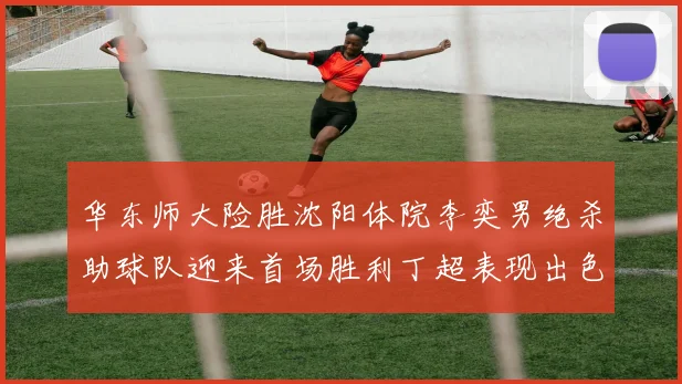 华东师大险胜沈阳体院李奕男绝杀助球队迎来首场胜利丁超表现出色贡献21分5断
