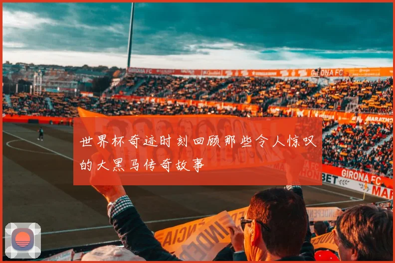 世界杯奇迹时刻回顾那些令人惊叹的大黑马传奇故事