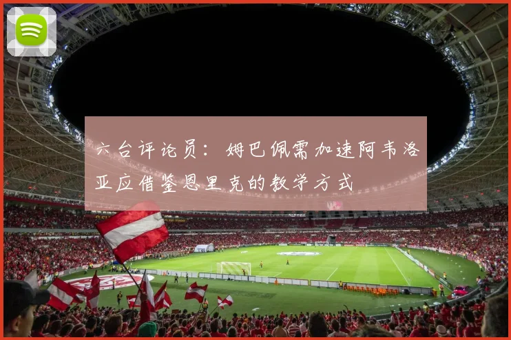 六台评论员：姆巴佩需加速阿韦洛亚应借鉴恩里克的教学方式