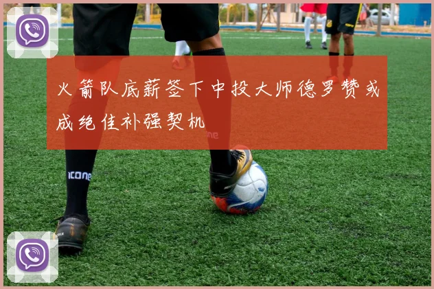 火箭队底薪签下中投大师德罗赞或成绝佳补强契机