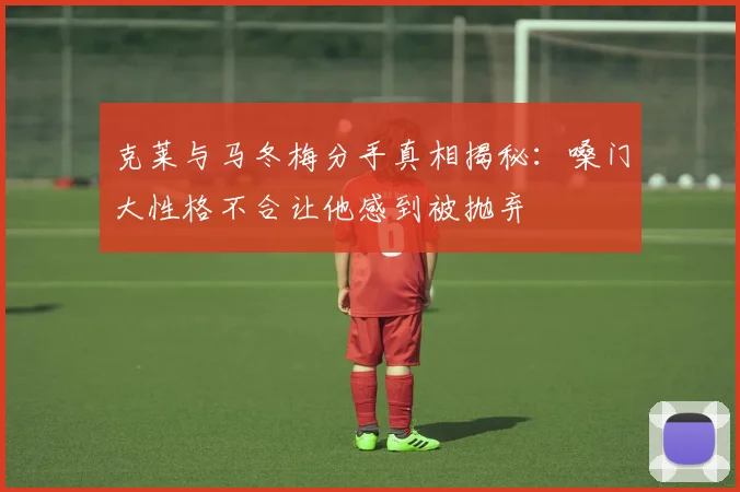 克莱与马冬梅分手真相揭秘：嗓门大性格不合让他感到被抛弃