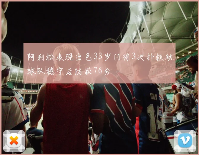 阿利松表现出色33岁门将3次扑救助球队稳守后防获76分