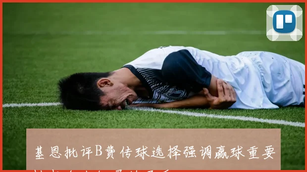 基恩批评B费传球选择强调赢球重要性与个人纪录的矛盾