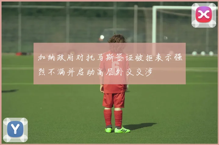 加纳政府对托马斯签证被拒表示强烈不满并启动高层外交交涉