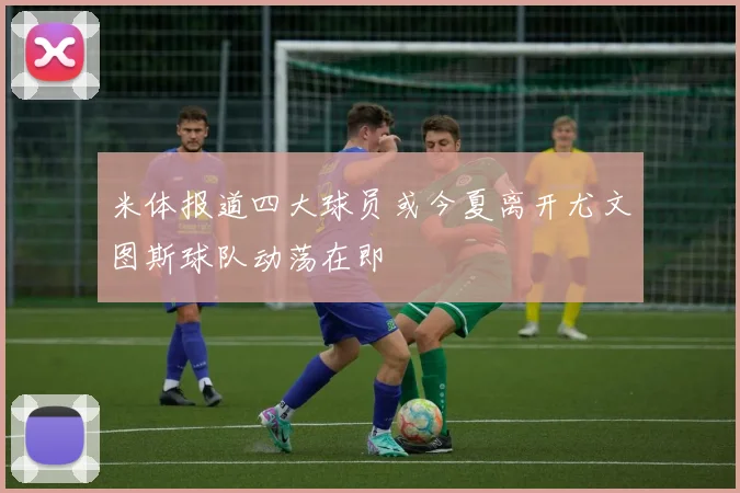 米体报道四大球员或今夏离开尤文图斯球队动荡在即